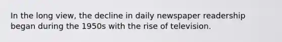 In the long view, the decline in daily newspaper readership began during the 1950s with the rise of television.