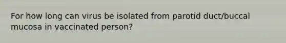 For how long can virus be isolated from parotid duct/buccal mucosa in vaccinated person?