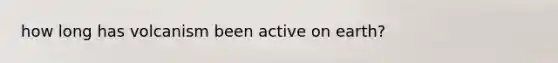 how long has volcanism been active on earth?
