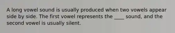 A long vowel sound is usually produced when two vowels appear side by side. The first vowel represents the ____ sound, and the second vowel is usually silent.