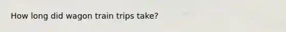 How long did wagon train trips take?