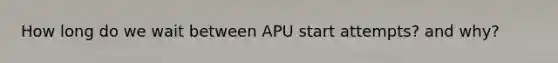 How long do we wait between APU start attempts? and why?