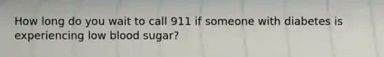 How long do you wait to call 911 if someone with diabetes is experiencing low blood sugar?