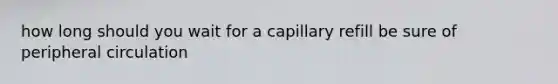 how long should you wait for a capillary refill be sure of peripheral circulation