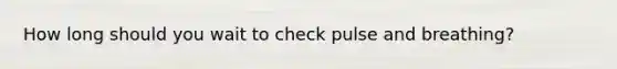 How long should you wait to check pulse and breathing?