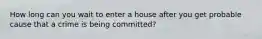 How long can you wait to enter a house after you get probable cause that a crime is being committed?