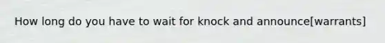 How long do you have to wait for knock and announce[warrants]