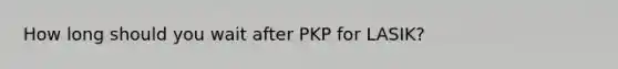 How long should you wait after PKP for LASIK?