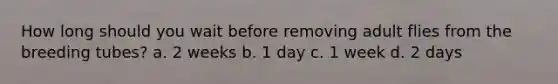 How long should you wait before removing adult flies from the breeding tubes? a. 2 weeks b. 1 day c. 1 week d. 2 days