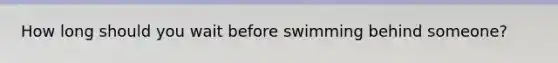 How long should you wait before swimming behind someone?