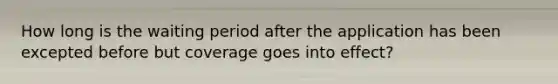 How long is the waiting period after the application has been excepted before but coverage goes into effect?