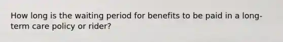 How long is the waiting period for benefits to be paid in a long-term care policy or rider?