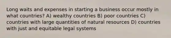 Long waits and expenses in starting a business occur mostly in what countries? A) wealthy countries B) poor countries C) countries with large quantities of natural resources D) countries with just and equitable legal systems