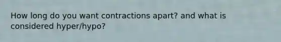 How long do you want contractions apart? and what is considered hyper/hypo?