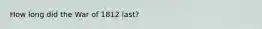 How long did the War of 1812 last?