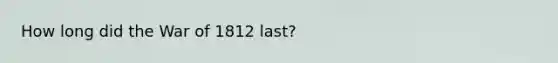 How long did the War of 1812 last?