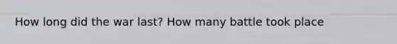 How long did the war last? How many battle took place