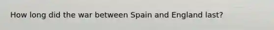 How long did the war between Spain and England last?