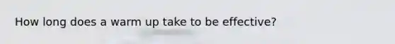 How long does a warm up take to be effective?