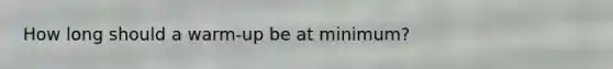 How long should a warm-up be at minimum?