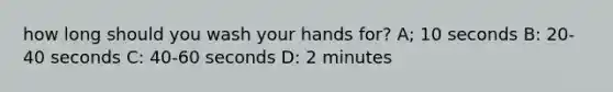 how long should you wash your hands for? A; 10 seconds B: 20-40 seconds C: 40-60 seconds D: 2 minutes