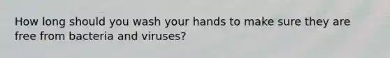 How long should you wash your hands to make sure they are free from bacteria and viruses?