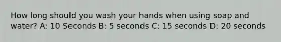 How long should you wash your hands when using soap and water? A: 10 Seconds B: 5 seconds C: 15 seconds D: 20 seconds