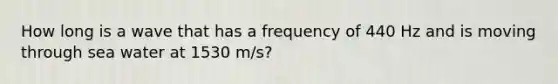 How long is a wave that has a frequency of 440 Hz and is moving through sea water at 1530 m/s?