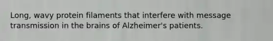 Long, wavy protein filaments that interfere with message transmission in <a href='https://www.questionai.com/knowledge/kLMtJeqKp6-the-brain' class='anchor-knowledge'>the brain</a>s of Alzheimer's patients.