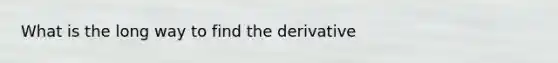 What is the long way to find the derivative