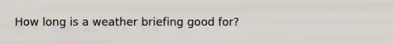 How long is a weather briefing good for?
