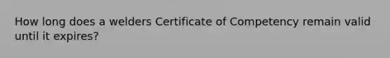 How long does a welders Certificate of Competency remain valid until it expires?