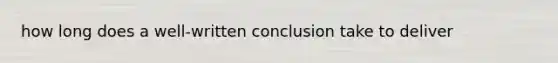 how long does a well-written conclusion take to deliver