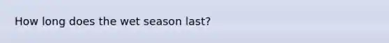 How long does the wet season last?