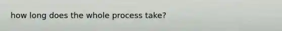 how long does the whole process take?