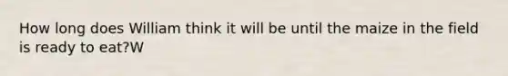 How long does William think it will be until the maize in the field is ready to eat?W