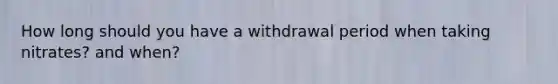 How long should you have a withdrawal period when taking nitrates? and when?