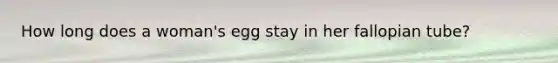 How long does a woman's egg stay in her fallopian tube?