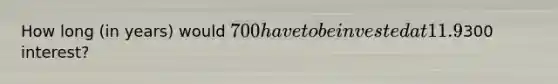 How long (in years) would 700 have to be invested at 11.9% compounded continuously, to earn300 interest?