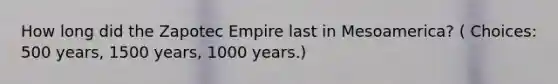 How long did the Zapotec Empire last in Mesoamerica? ( Choices: 500 years, 1500 years, 1000 years.)