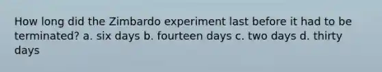 How long did the Zimbardo experiment last before it had to be terminated? a. six days b. fourteen days c. two days d. thirty days