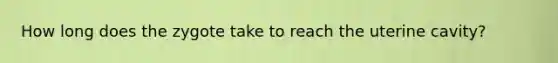 How long does the zygote take to reach the uterine cavity?