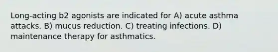 Long-acting b2 agonists are indicated for A) acute asthma attacks. B) mucus reduction. C) treating infections. D) maintenance therapy for asthmatics.