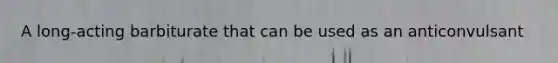 A long-acting barbiturate that can be used as an anticonvulsant