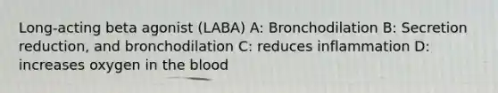 Long-acting beta agonist (LABA) A: Bronchodilation B: Secretion reduction, and bronchodilation C: reduces inflammation D: increases oxygen in the blood