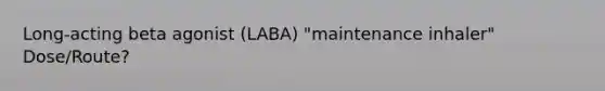 Long-acting beta agonist (LABA) "maintenance inhaler" Dose/Route?