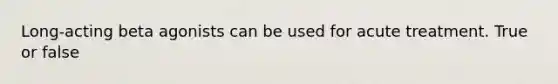 Long-acting beta agonists can be used for acute treatment. True or false