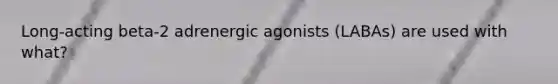 Long-acting beta-2 adrenergic agonists (LABAs) are used with what?