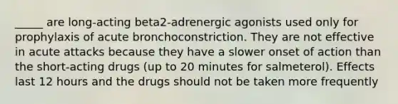 _____ are long-acting beta2-adrenergic agonists used only for prophylaxis of acute bronchoconstriction. They are not effective in acute attacks because they have a slower onset of action than the short-acting drugs (up to 20 minutes for salmeterol). Effects last 12 hours and the drugs should not be taken more frequently