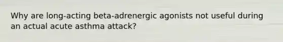 Why are long-acting beta-adrenergic agonists not useful during an actual acute asthma attack?